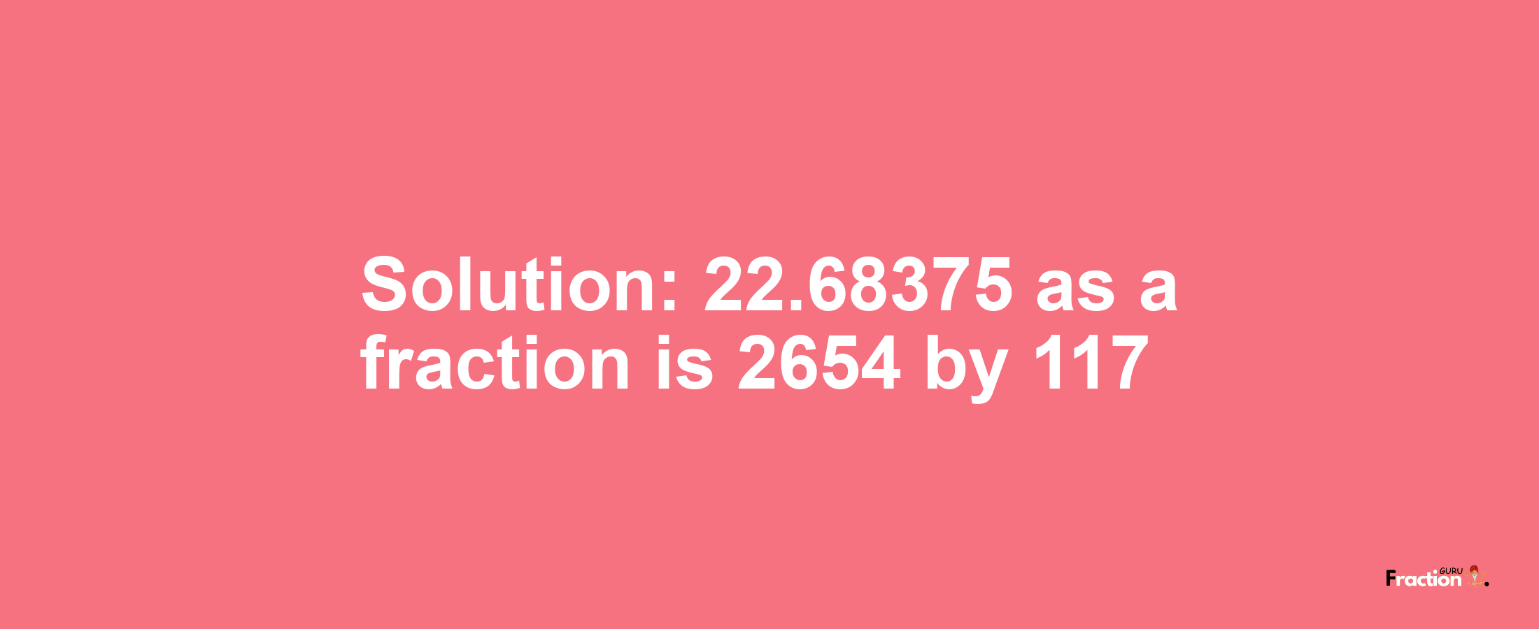 Solution:22.68375 as a fraction is 2654/117